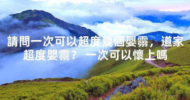 請問一次可以超度幾個嬰霛，道家超度嬰霛？ 一次可以懷上嗎